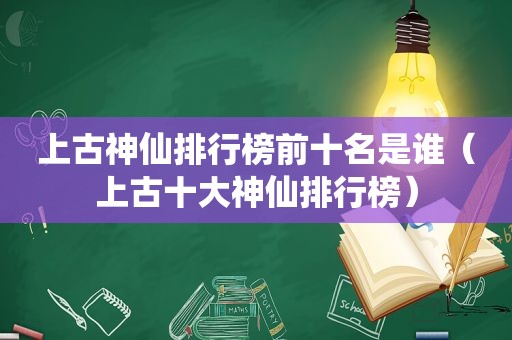 上古神仙排行榜前十名是谁（上古十大神仙排行榜）