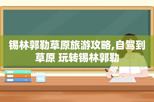 锡林郭勒草原旅游攻略,自驾到草原 玩转锡林郭勒