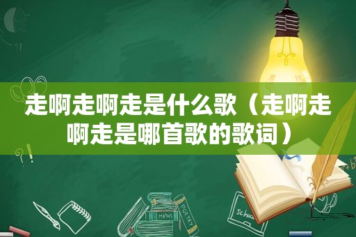 走啊走啊走是什么歌（走啊走啊走是哪首歌的歌词）