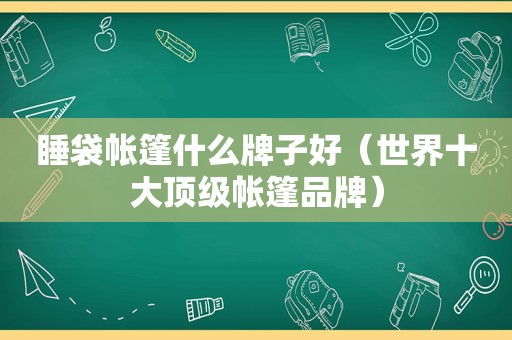 睡袋帐篷什么牌子好（世界十大顶级帐篷品牌）