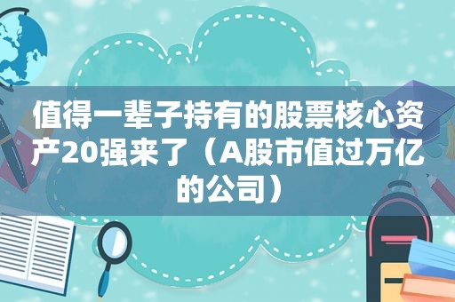 值得一辈子持有的股票核心资产20强来了（A股市值过万亿的公司）