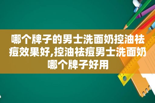 哪个牌子的男士洗面奶控油祛痘效果好,控油祛痘男士洗面奶哪个牌子好用