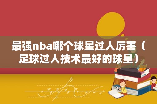 最强nba哪个球星过人厉害（足球过人技术最好的球星）