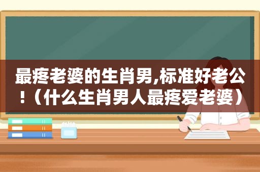 最疼老婆的生肖男,标准好老公!（什么生肖男人最疼爱老婆）