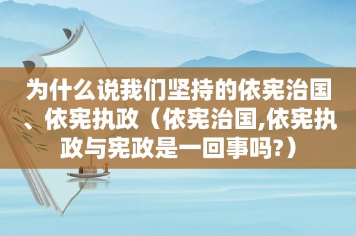 为什么说我们坚持的依宪治国、依宪执政（依宪治国,依宪执政与 *** 是一回事吗?）