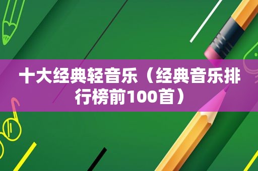 十大经典轻音乐（经典音乐排行榜前100首）