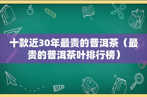 十款近30年最贵的普洱茶（最贵的普洱茶叶排行榜）