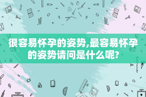 很容易怀孕的姿势,最容易怀孕的姿势请问是什么呢?