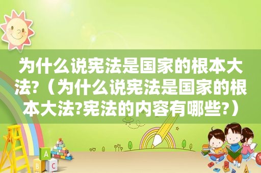 为什么说宪法是国家的根本大法?（为什么说宪法是国家的根本大法?宪法的内容有哪些?）