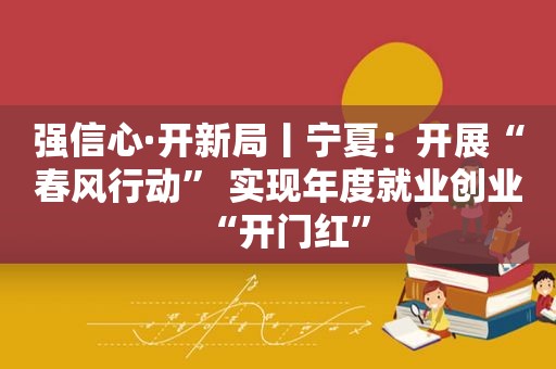 强信心·开新局丨宁夏：开展“春风行动” 实现年度就业创业“开门红”