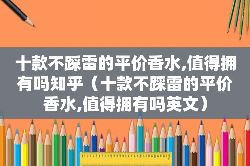 十款不踩雷的平价香水,值得拥有吗知乎（十款不踩雷的平价香水,值得拥有吗英文）