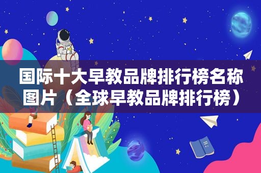 国际十大早教品牌排行榜名称图片（全球早教品牌排行榜）