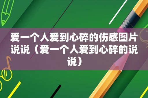 爱一个人爱到心碎的伤感图片说说（爱一个人爱到心碎的说说）