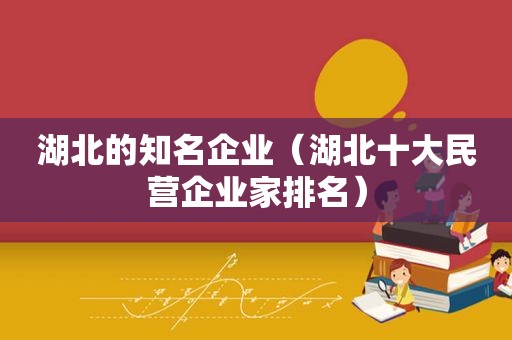 湖北的知名企业（湖北十大民营企业家排名）