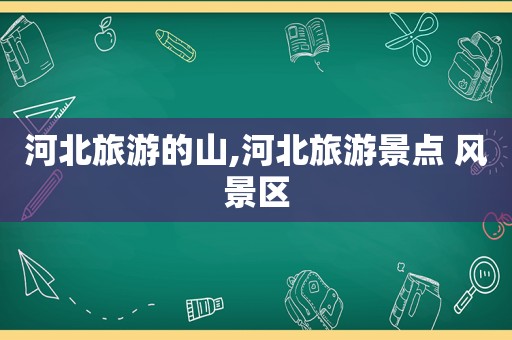 河北旅游的山,河北旅游景点 风景区