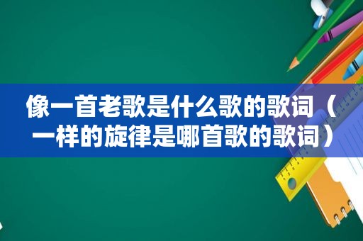 像一首老歌是什么歌的歌词（一样的旋律是哪首歌的歌词）