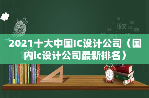 2021十大中国IC设计公司（国内ic设计公司最新排名）