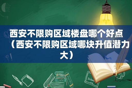 西安不限购区域楼盘哪个好点（西安不限购区域哪块升值潜力大）