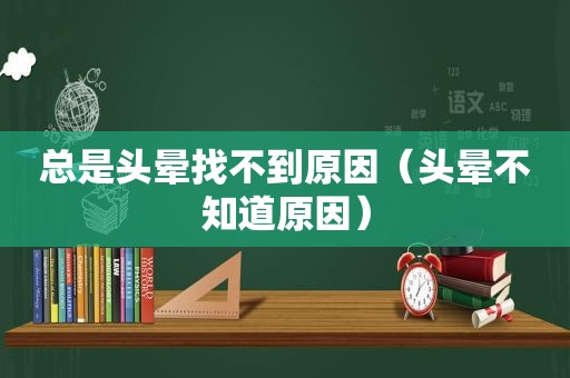 总是头晕找不到原因（头晕不知道原因）