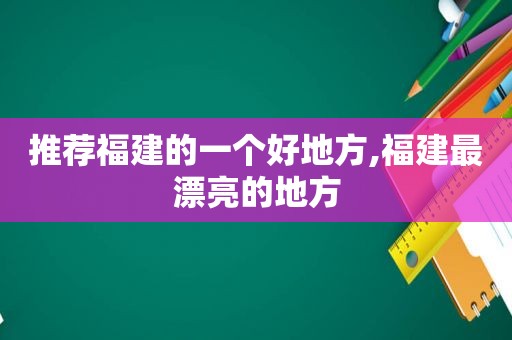 推荐福建的一个好地方,福建最漂亮的地方