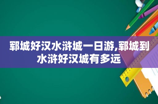 郓城好汉水浒城一日游,郓城到水浒好汉城有多远