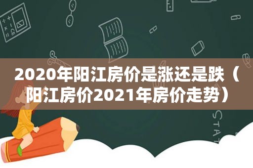 2020年阳江房价是涨还是跌（阳江房价2021年房价走势）