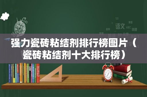 强力瓷砖粘结剂排行榜图片（瓷砖粘结剂十大排行榜）