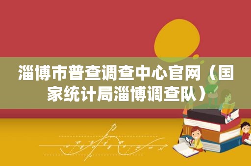 淄博市普查调查中心官网（国家统计局淄博调查队）