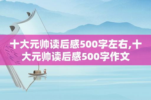 十大元帅读后感500字左右,十大元帅读后感500字作文