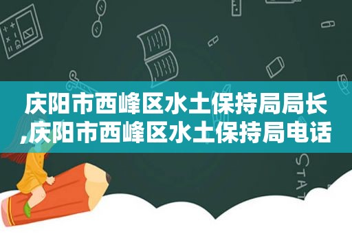 庆阳市西峰区水土保持局局长,庆阳市西峰区水土保持局电话