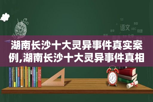 湖南长沙十大灵异事件真实案例,湖南长沙十大灵异事件真相