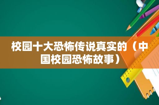 校园十大恐怖传说真实的（中国校园恐怖故事）