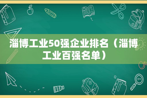 淄博工业50强企业排名（淄博工业百强名单）