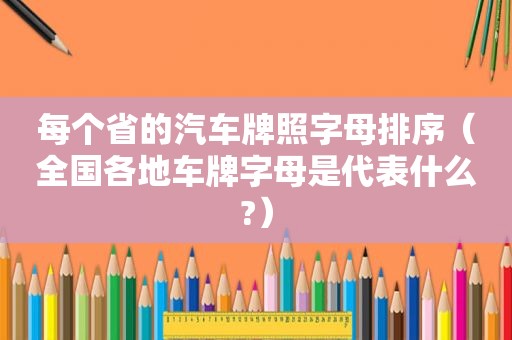 每个省的汽车牌照字母排序（全国各地车牌字母是代表什么?）