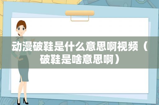 动漫破鞋是什么意思啊视频（破鞋是啥意思啊）