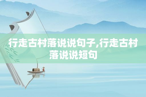 行走古村落说说句子,行走古村落说说短句