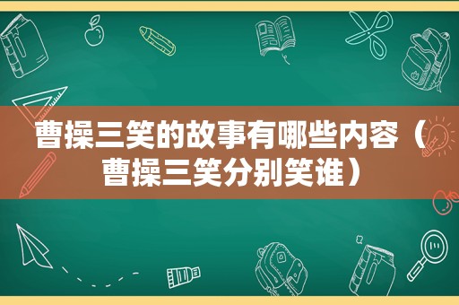 曹操三笑的故事有哪些内容（曹操三笑分别笑谁）