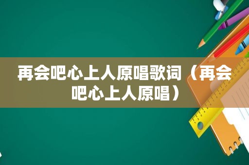 再会吧心上人原唱歌词（再会吧心上人原唱）