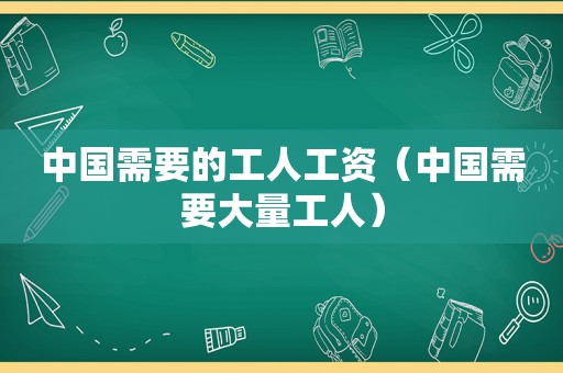 中国需要的工人工资（中国需要大量工人）