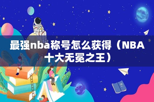 最强nba称号怎么获得（NBA十大无冕之王）