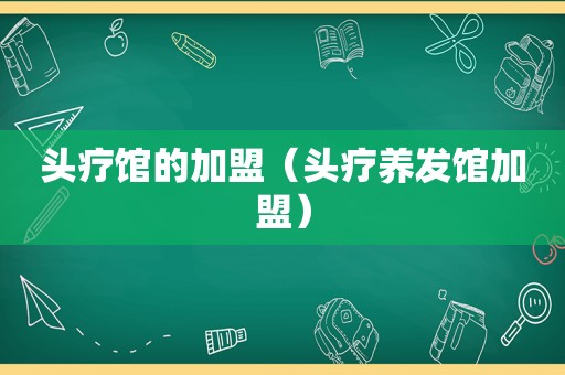 头疗馆的加盟（头疗养发馆加盟）