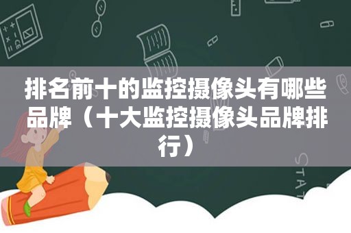 排名前十的监控摄像头有哪些品牌（十大监控摄像头品牌排行）