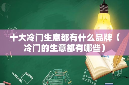 十大冷门生意都有什么品牌（冷门的生意都有哪些）