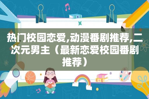 热门校园恋爱,动漫番剧推荐,二次元男主（最新恋爱校园番剧推荐）  第1张