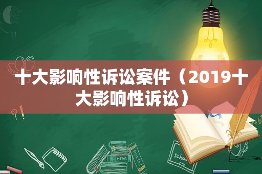 十大影响性诉讼案件（2019十大影响性诉讼）