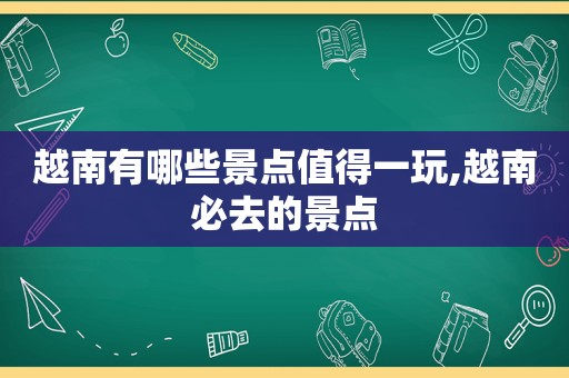 越南有哪些景点值得一玩,越南必去的景点