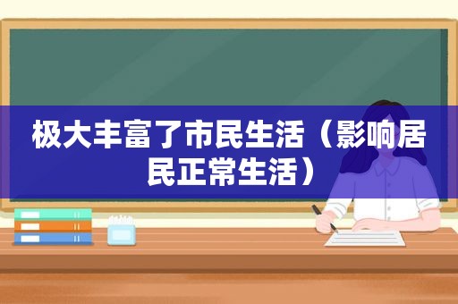 极大丰富了市民生活（影响居民正常生活）  第1张