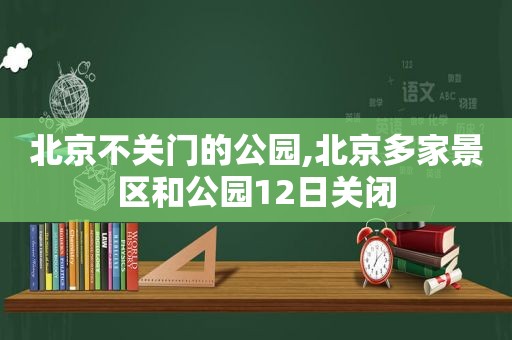 北京不关门的公园,北京多家景区和公园12日关闭  第1张