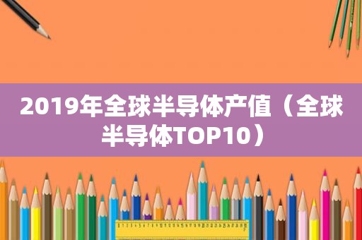 2019年全球半导体产值（全球半导体TOP10）