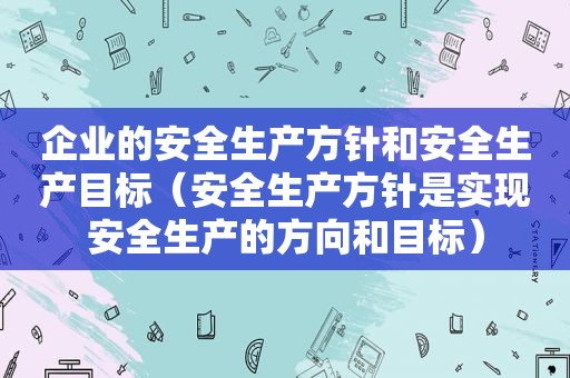 企业的安全生产方针和安全生产目标（安全生产方针是实现安全生产的方向和目标）